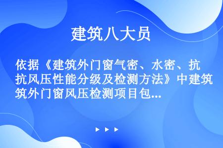 依据《建筑外门窗气密、水密、抗风压性能分级及检测方法》中建筑外门窗风压检测项目包括（）。