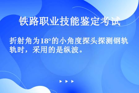 折射角为18°的小角度探头探测钢轨时，采用的是纵波。