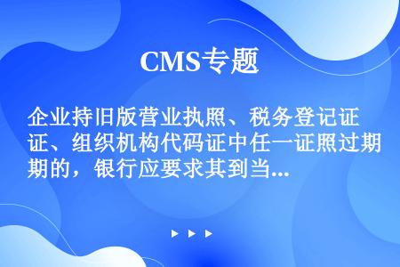 企业持旧版营业执照、税务登记证、组织机构代码证中任一证照过期的，银行应要求其到当地工商行政管理部门换...