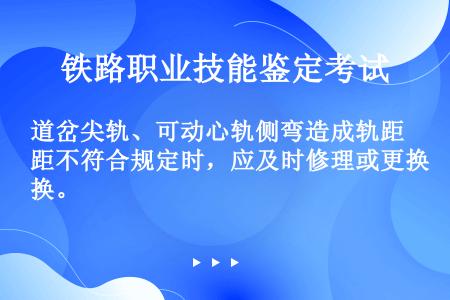 道岔尖轨、可动心轨侧弯造成轨距不符合规定时，应及时修理或更换。