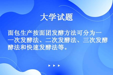 面包生产按面团发酵方法可分为一次发酵法、二次发酵法、三次发酵法和快速发酵法等。