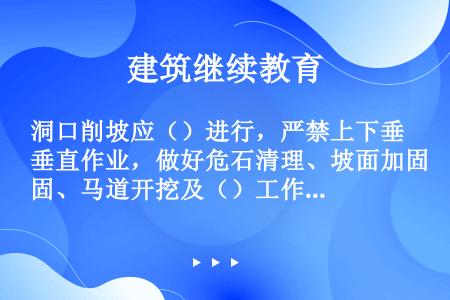 洞口削坡应（）进行，严禁上下垂直作业，做好危石清理、坡面加固、马道开挖及（）工作。