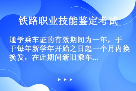 通学乘车证的有效期间为一年，于每年新学年开始之日起一个月内换发，在此期间新旧乘车证可交替使用。（部竞...