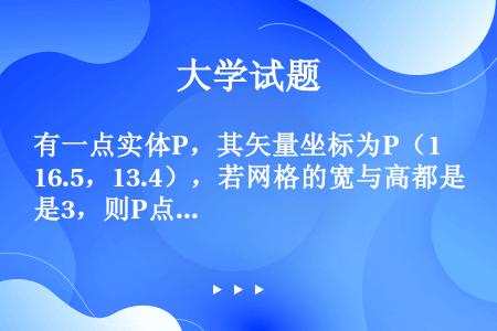 有一点实体P，其矢量坐标为P（16.5，13.4），若网格的宽与高都是3，则P点栅格化的行列坐标为（...