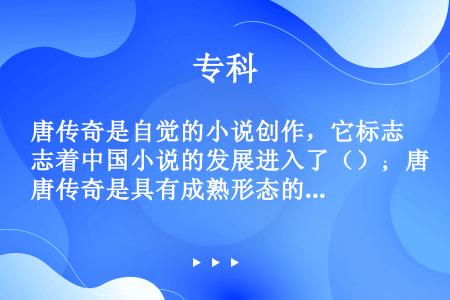 唐传奇是自觉的小说创作，它标志着中国小说的发展进入了（）；唐传奇是具有成熟形态的（）。