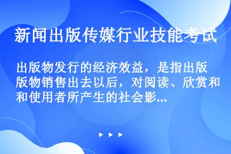 出版物发行的经济效益，是指出版物销售出去以后，对阅读、欣赏和使用者所产生的社会影响和作用。