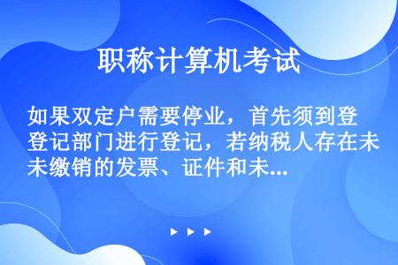 如果双定户需要停业，首先须到登记部门进行登记，若纳税人存在未缴销的发票、证件和未缴纳的税款、违法违章...