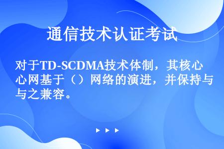 对于TD-SCDMA技术体制，其核心网基于（）网络的演进，并保持与之兼容。