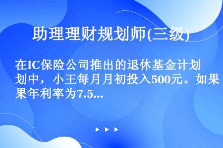 在IC保险公司推出的退休基金计划中，小王每月月初投入500元。如果年利率为7.5%，月复利计息，10...