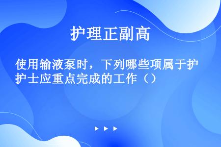 使用输液泵时，下列哪些项属于护士应重点完成的工作（）