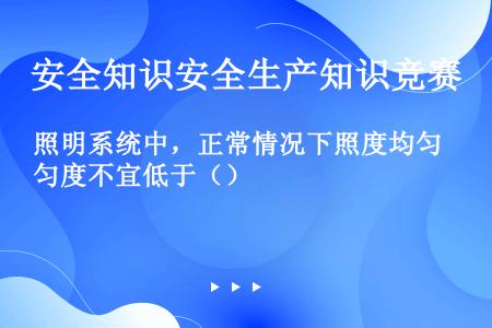 照明系统中，正常情况下照度均匀度不宜低于（）