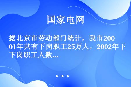 据北京市劳动部门统计，我市2001年共有下岗职工25万人，2002年下岗职工人数相对于2001年增加...