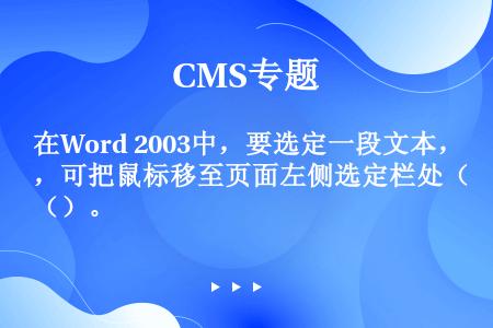 在Word 2003中，要选定一段文本，可把鼠标移至页面左侧选定栏处（）。