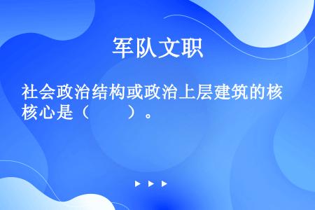 社会政治结构或政治上层建筑的核心是（　　）。