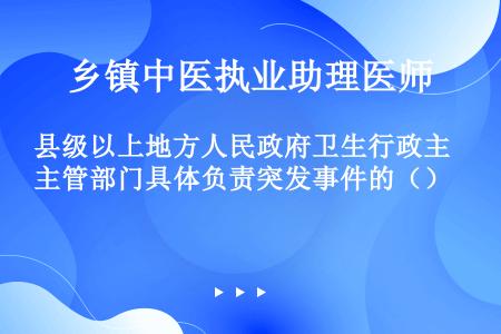 县级以上地方人民政府卫生行政主管部门具体负责突发事件的（）