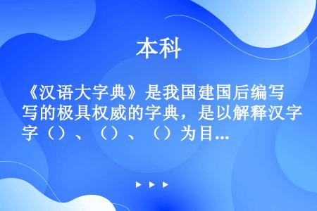 《汉语大字典》是我国建国后编写的极具权威的字典，是以解释汉字（）、（）、（）为目的的大型汉语专用工具...