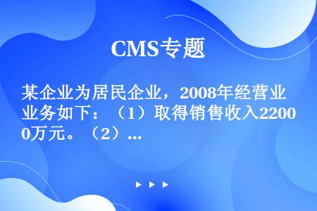 某企业为居民企业，2008年经营业务如下：（1）取得销售收入2200万元。（2）销售成本1000万元...