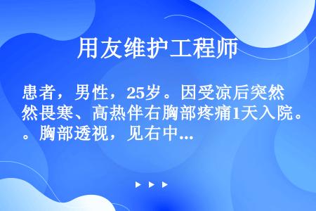 患者，男性，25岁。因受凉后突然畏寒、高热伴右胸部疼痛1天入院。胸部透视，见右中肺有大片浅淡的阴影。...