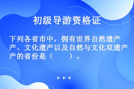 下列各省市中，拥有世界自然遗产、文化遗产以及自然与文化双遗产的省份是（　　）。