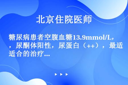 糖尿病患者空腹血糖13.9mmol/L，尿酮体阳性，尿蛋白（++），最适合的治疗是（）