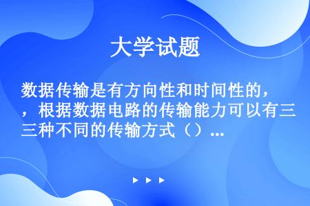 数据传输是有方向性和时间性的，根据数据电路的传输能力可以有三种不同的传输方式（）、（）、（）