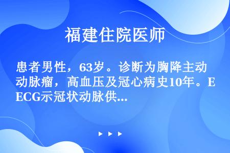 患者男性，63岁。诊断为胸降主动脉瘤，高血压及冠心病史10年。ECG示冠状动脉供血不足。血压150/...