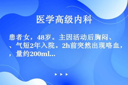 患者女，48岁。主因活动后胸闷、气短2年入院。2h前突然出现咯血，量约200ml。既往史无特殊。查体...