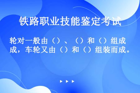 轮对一般由（）、（）和（）组成，车轮又由（）和（）组装而成。