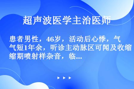 患者男性，46岁，活动后心悸，气短1年余，听诊主动脉区可闻及收缩期喷射样杂音，临床拟诊断主动脉病变，...