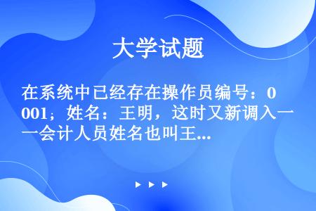 在系统中已经存在操作员编号：001；姓名：王明，这时又新调入一会计人员姓名也叫王明，那就可以再加入一...