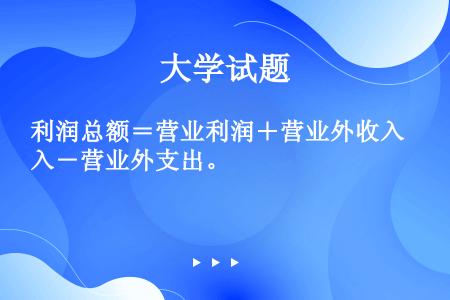 利润总额＝营业利润＋营业外收入－营业外支出。