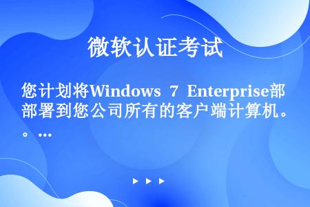 您计划将Windows 7 Enterprise部署到您公司所有的客户端计算机。您需要满足以下要求：...