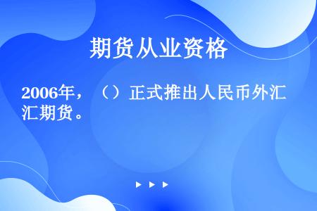 2006年，（）正式推出人民币外汇期货。