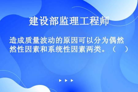 造成质量波动的原因可以分为偶然性因素和系统性因素两类。（　）