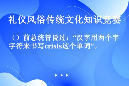 （）前总统曾说过：“汉字用两个字符来书写crisis这个单词”。