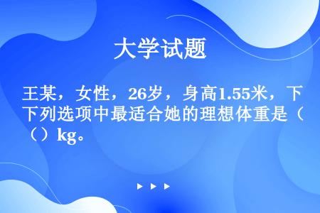 王某，女性，26岁，身高1.55米，下列选项中最适合她的理想体重是（）kg。