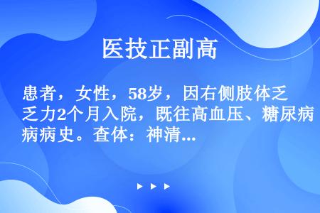 患者，女性，58岁，因右侧肢体乏力2个月入院，既往高血压、糖尿病病史。查体：神清，没有自发语言，嘱患...