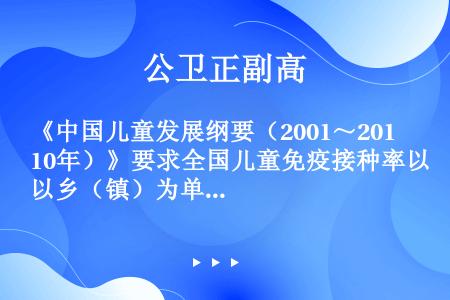 《中国儿童发展纲要（2001～2010年）》要求全国儿童免疫接种率以乡（镇）为单位达（）。