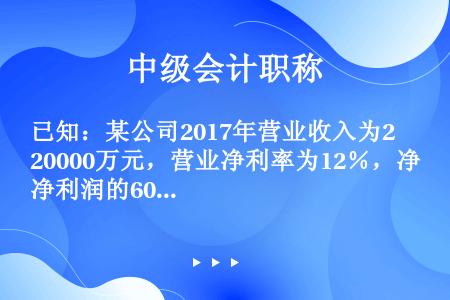 已知：某公司2017年营业收入为20000万元，营业净利率为12％，净利润的60％分配给投资者。20...