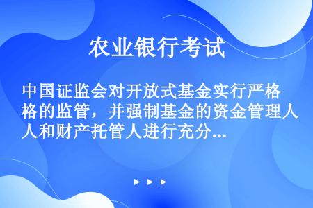 中国证监会对开放式基金实行严格的监管，并强制基金的资金管理人和财产托管人进行充分的信息披露。（）