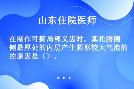 在制作可摘局部义齿时，基托腭侧最厚处的内层产生圆形较大气泡的原因是（）。