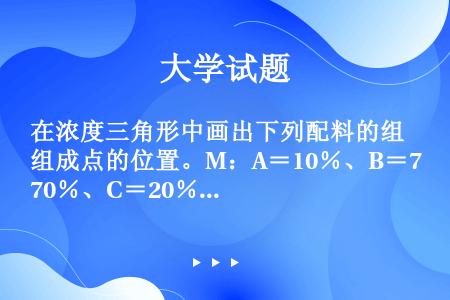 在浓度三角形中画出下列配料的组成点的位置。M：A＝10％、B＝70％、C＝20％；N：A＝10％、B...