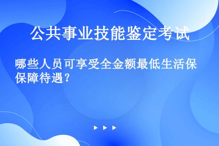 哪些人员可享受全金额最低生活保障待遇？