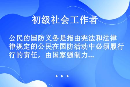 公民的国防义务是指由宪法和法律规定的公民在国防活动中必须履行的责任，由国家强制力保证其落实。