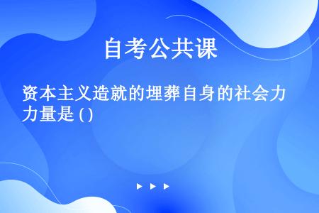 资本主义造就的埋葬自身的社会力量是 ( )