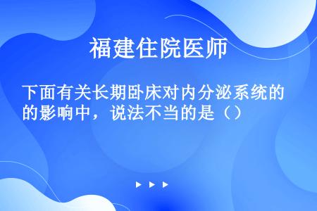 下面有关长期卧床对内分泌系统的影响中，说法不当的是（）