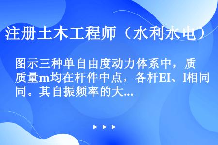 图示三种单自由度动力体系中，质量m均在杆件中点，各杆EI、l相同。其自振频率的大小排列次序为：（）