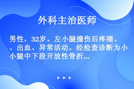 男性，32岁。左小腿撞伤后疼痛、出血、异常活动。经检查诊断为小腿中下段开放性骨折，伤口长1cm，为骨...