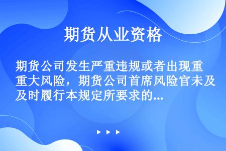 期货公司发生严重违规或者出现重大风险，期货公司首席风险官未及时履行本规定所要求的报告义务的，应当依法...