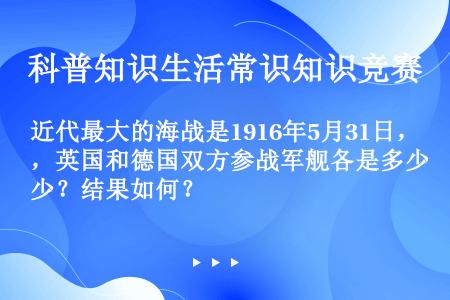 近代最大的海战是1916年5月31日，英国和德国双方参战军舰各是多少？结果如何？